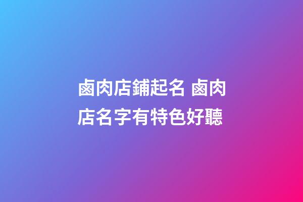 鹵肉店鋪起名 鹵肉店名字有特色好聽-第1張-店鋪起名-玄機派
